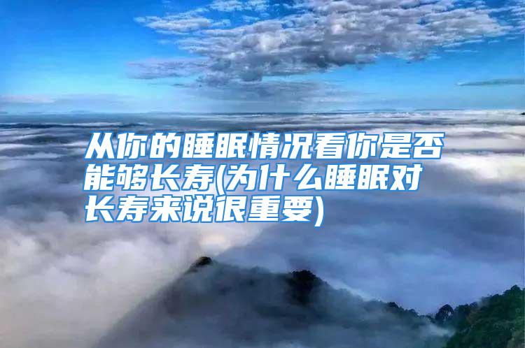 从你的睡眠情况看你是否能够长寿(为什么睡眠对长寿来说很重要)