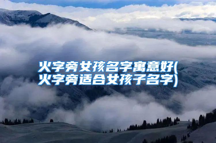 火字旁女孩名字寓意好(火字旁适合女孩子名字)