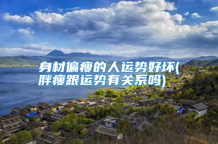 身材偏瘦的人运势好坏(胖瘦跟运势有关系吗)