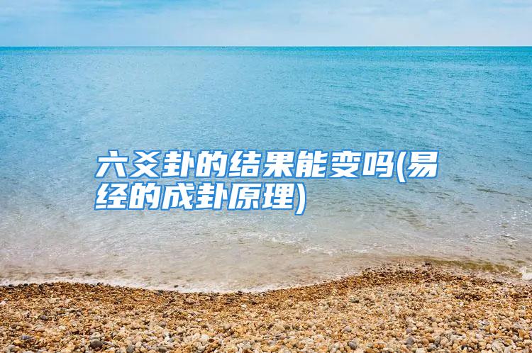 六爻卦的结果能变吗(易经的成卦原理)