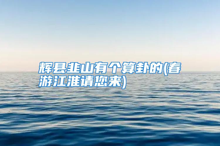辉县韭山有个算卦的(春游江淮请您来)