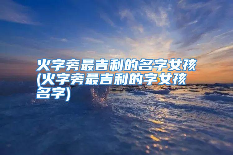 火字旁最吉利的名字女孩(火字旁最吉利的字女孩名字)