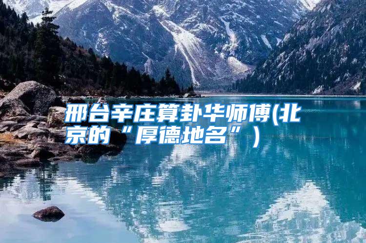 邢台辛庄算卦华师傅(北京的“厚德地名”)