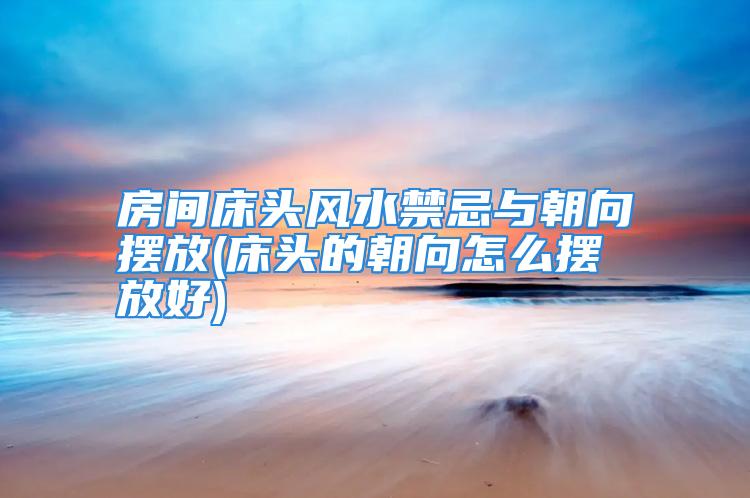 房间床头风水禁忌与朝向摆放(床头的朝向怎么摆放好)