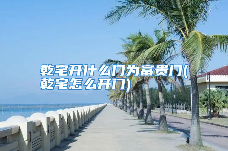 乾宅开什么门为富贵门(乾宅怎么开门)