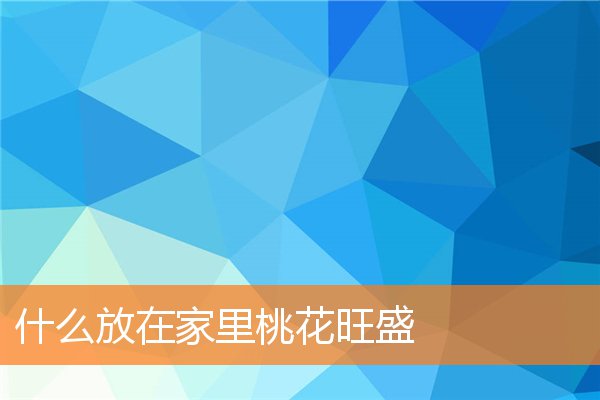 什么放在家里桃花旺盛(卧室摆放什么招桃花)