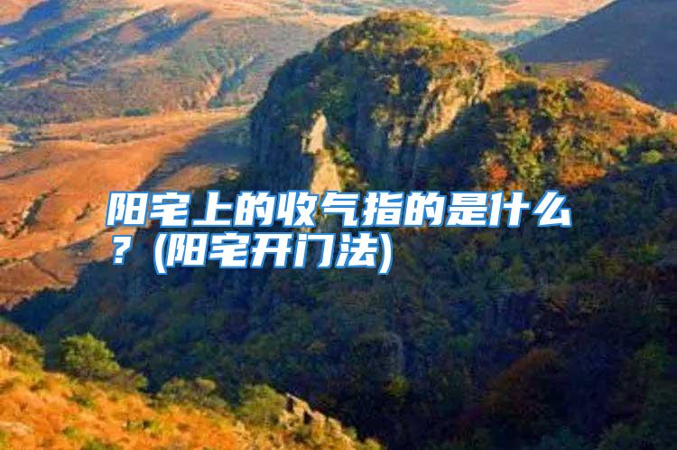 阳宅上的收气指的是什么？(阳宅开门法)