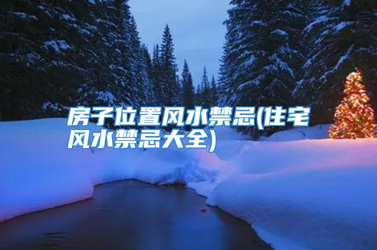 房子位置风水禁忌(住宅风水禁忌大全)