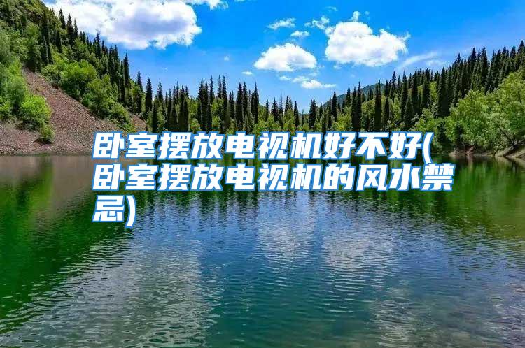 卧室摆放电视机好不好(卧室摆放电视机的风水禁忌)