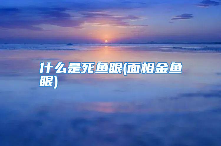 什么是死鱼眼(面相金鱼眼)