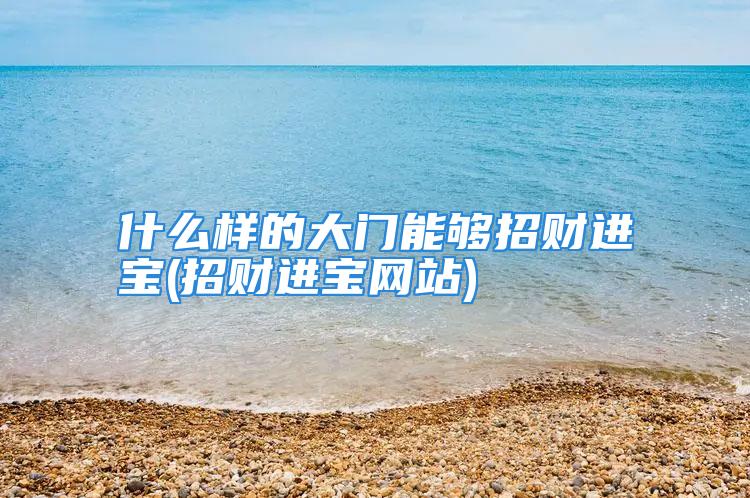 什么样的大门能够招财进宝(招财进宝网站)