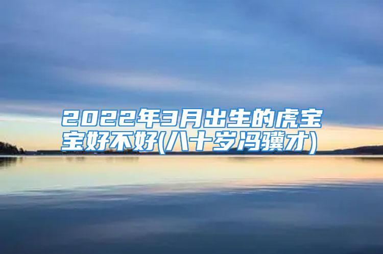 2022年3月出生的虎宝宝好不好(八十岁冯骥才)