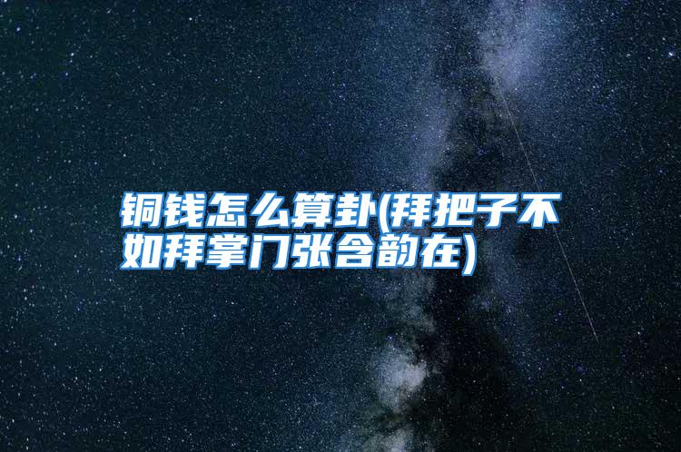 铜钱怎么算卦(拜把子不如拜掌门张含韵在)