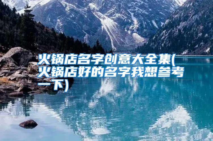 火锅店名字创意大全集(火锅店好的名字我想参考一下)