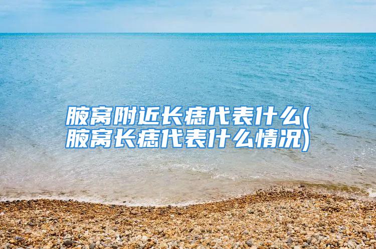 腋窝附近长痣代表什么(腋窝长痣代表什么情况)