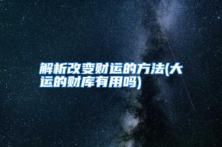 解析改变财运的方法(大运的财库有用吗)