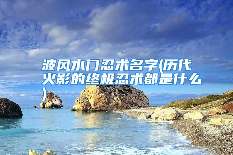 波风水门忍术名字(历代火影的终极忍术都是什么)