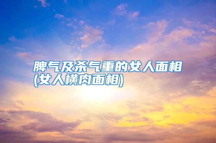 脾气及杀气重的女人面相(女人横肉面相)