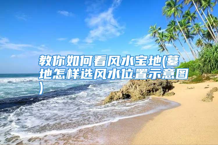 教你如何看风水宝地(墓地怎样选风水位置示意图)