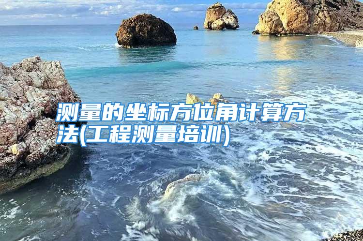 测量的坐标方位角计算方法(工程测量培训)