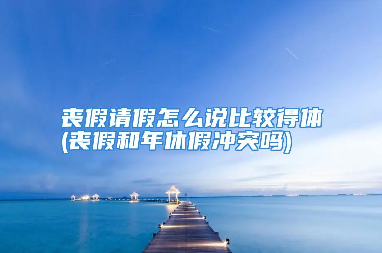 丧假请假怎么说比较得体(丧假和年休假冲突吗)