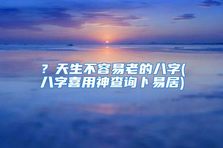 ？天生不容易老的八字(八字喜用神查询卜易居)