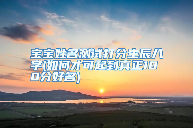 宝宝姓名测试打分生辰八字(如何才可起到真正100分好名)