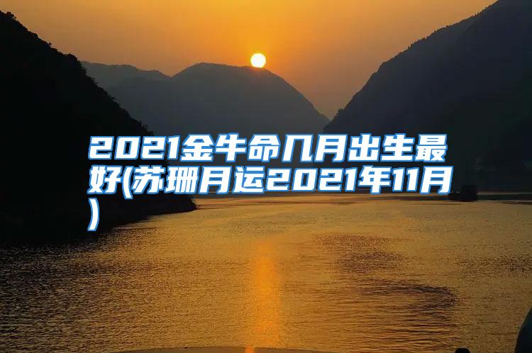 2021金牛命几月出生最好(苏珊月运2021年11月)