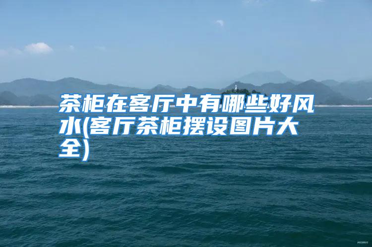 茶柜在客厅中有哪些好风水(客厅茶柜摆设图片大全)