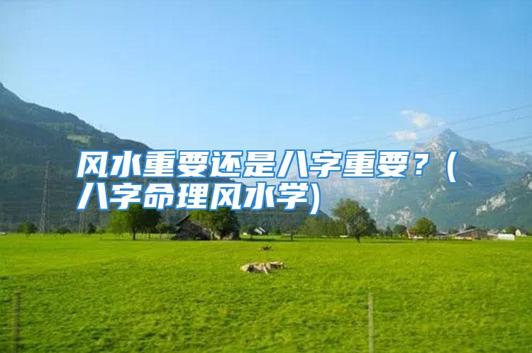 风水重要还是八字重要?(八字命理风水学)