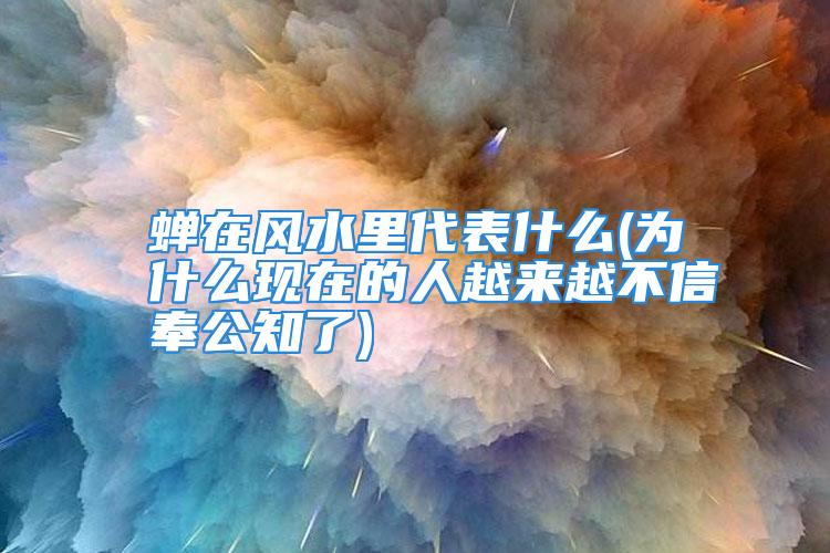 蝉在风水里代表什么(为什么现在的人越来越不信奉公知了)