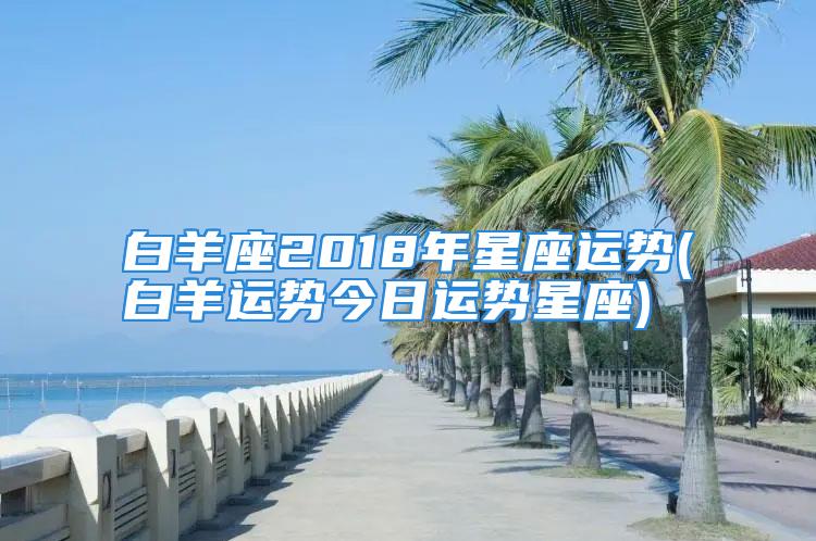 白羊座2018年星座运势(白羊运势今日运势星座)