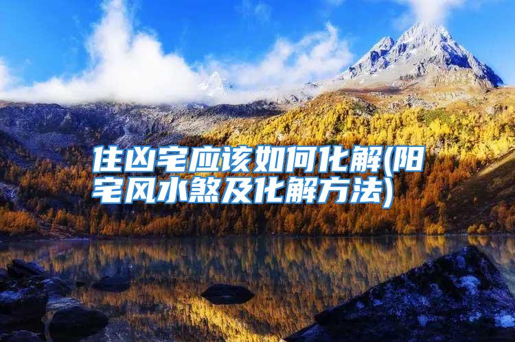 住凶宅应该如何化解(阳宅风水煞及化解方法)