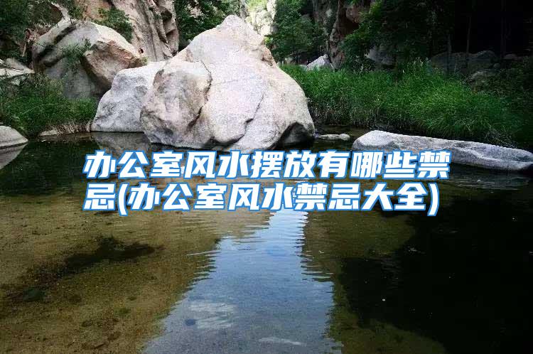 办公室风水摆放有哪些禁忌(办公室风水禁忌大全)