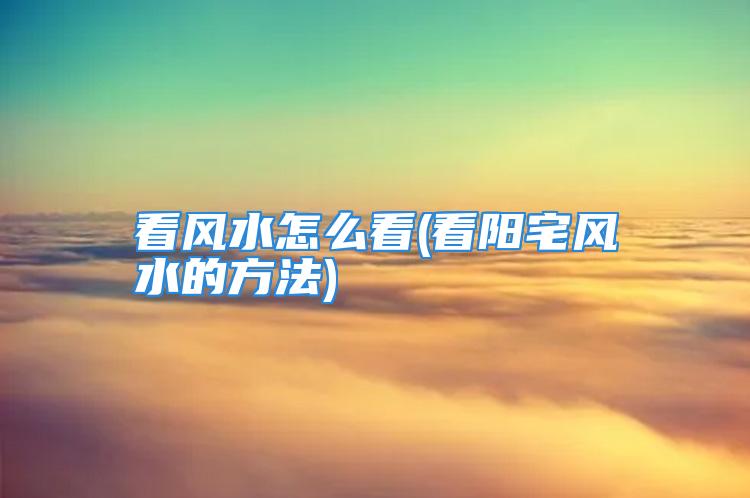 看风水怎么看(看阳宅风水的方法)