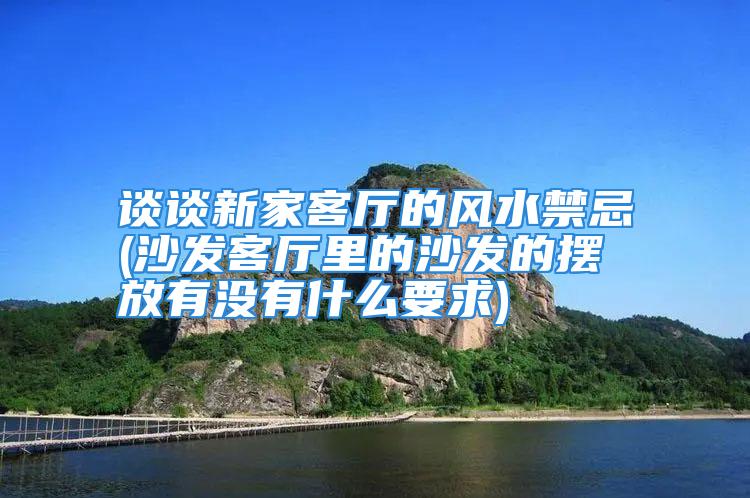 谈谈新家客厅的风水禁忌(沙发客厅里的沙发的摆放有没有什么要求)