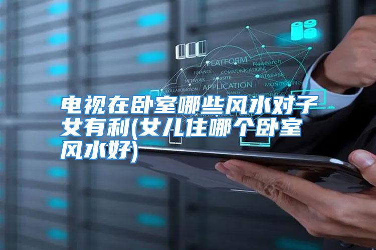 电视在卧室哪些风水对子女有利(女儿住哪个卧室风水好)