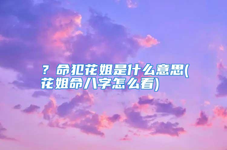 ？命犯花姐是什么意思(花姐命八字怎么看)