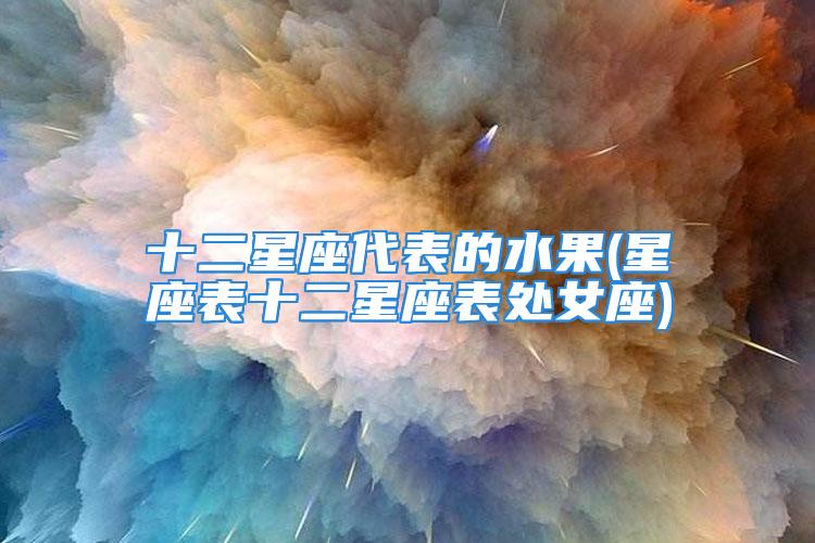 十二星座代表的水果(星座表十二星座表处女座)