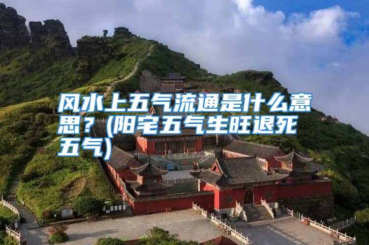 风水上五气流通是什么意思?(阳宅五气生旺退死五气)