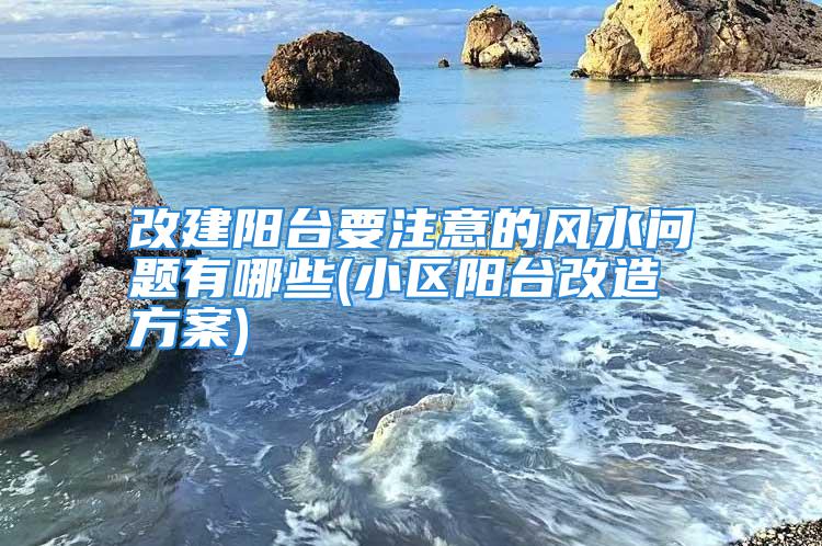 改建阳台要注意的风水问题有哪些(小区阳台改造方案)