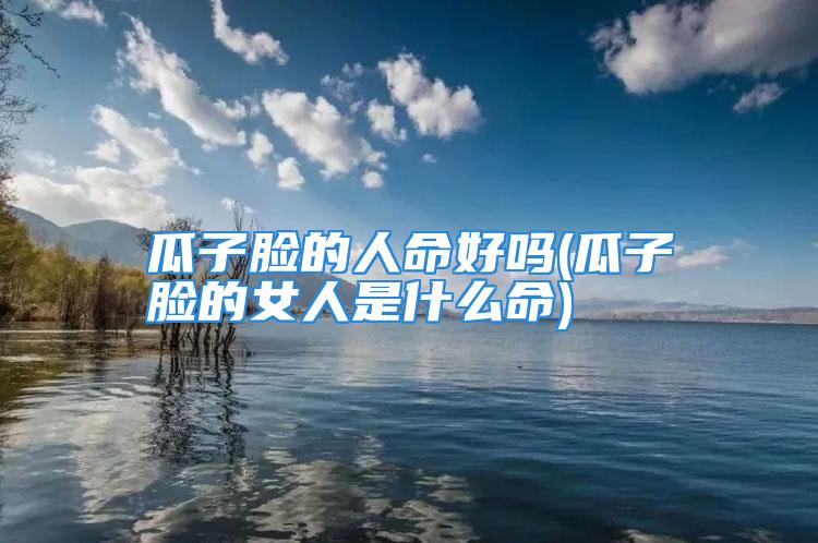 瓜子脸的人命好吗(瓜子脸的女人是什么命)