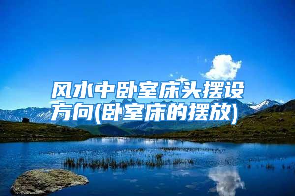 风水中卧室床头摆设方向(卧室床的摆放)