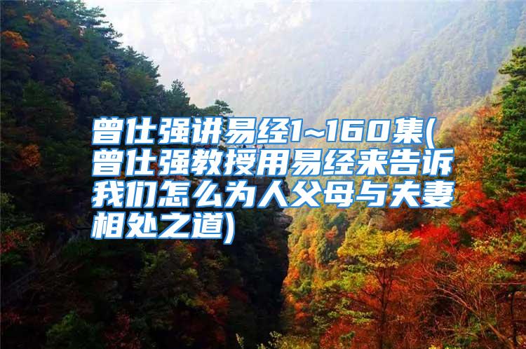 曾仕强讲易经1~160集(曾仕强教授用易经来告诉我们怎么为人父母与夫妻相处之道)