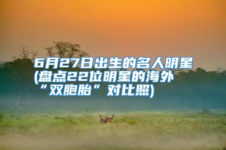 6月27日出生的名人明星(盘点22位明星的海外“双胞胎”对比照)