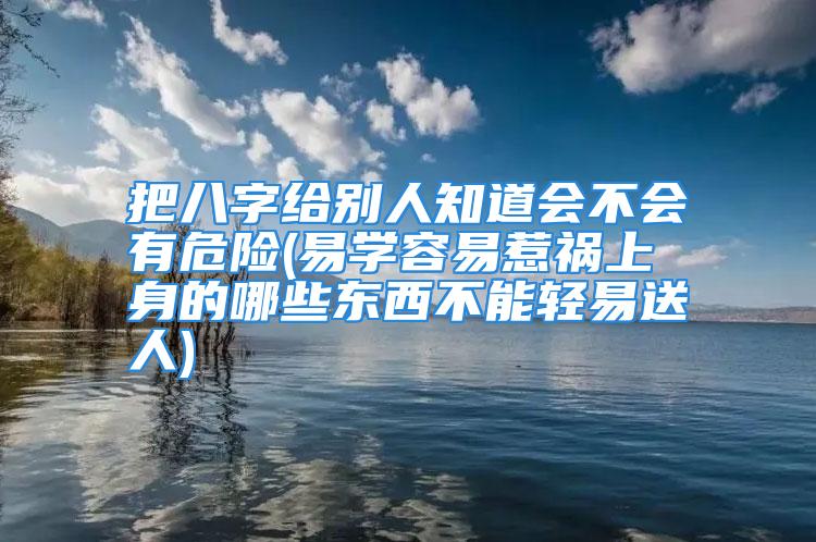 把八字给别人知道会不会有危险(易学容易惹祸上身的哪些东西不能轻易送人)