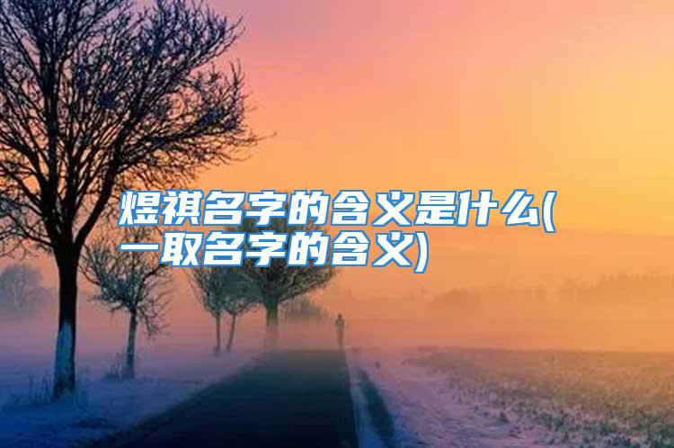 煜祺名字的含义是什么(一取名字的含义)