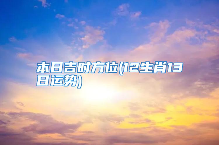 本日吉时方位(12生肖13日运势)