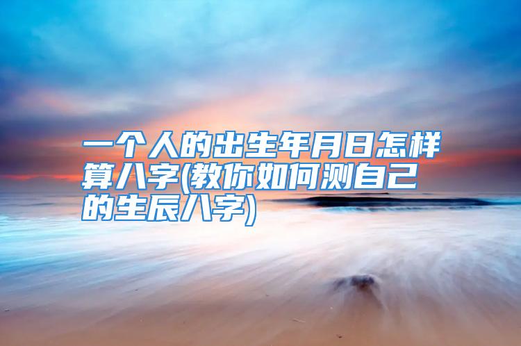 一个人的出生年月日怎样算八字(教你如何测自己的生辰八字)