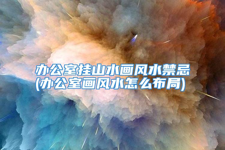 办公室挂山水画风水禁忌(办公室画风水怎么布局)